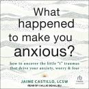 What Happened to Make You Anxious?: How to Uncover the Little 't' Traumas that Drive Your Anxiety, W Audiobook