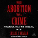 When Abortion Was a Crime: Women, Medicine, and Law in the United States, 1867-1973 Audiobook