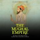 The Mughal Empire: The History of the Modern Dynasty that Ruled Much of India Before the British Audiobook