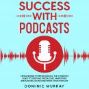 Success with Podcasts: From Newbie to Professional: The Complete Guide to Producing, Marketing and M Audiobook