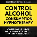 Control Alcohol Consumption Hypnotherapy: Control & Stop Drinking Alcohol With Hypnosis Audiobook