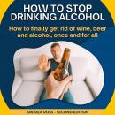 How to Stop Drinking Alcohol: How to finally get rid of wine, beer and alcohol, once and for all Audiobook