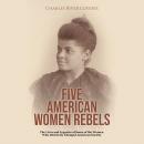 Five American Women Rebels: The Lives and Legacies of Some of the Women Who Decisively Changed Ameri Audiobook