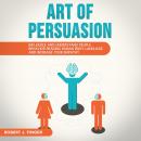 ART OF PERSUASION: Influence and Understand People Behavior Reading Human Body Language and Increase Audiobook