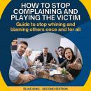 How to stop complaining and playing the victim: Guide to stop whining and blaming others once and fo Audiobook