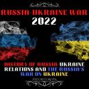 Russia Ukraine War 2022: Putin's Invasion Of Ukraine: History Of Russia-Ukraine Relations And The Ru Audiobook