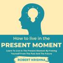 How To Live In The Present Moment: Learn To Live In The Present Moment By Freeing Yourself From The  Audiobook