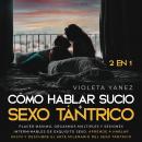 Cómo hablar sucio + Sexo tántrico 2 en 1: Placer máximo, orgasmos múltiples y sesiones interminables Audiobook