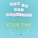 How To Get Organized and Manage Your Time For Success: Build Focus, Master Distractions, and Achieve Audiobook