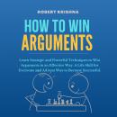 How To Win Arguments: Learn Strategic and Powerful Techniques to Win Arguments in an Effective Way.  Audiobook