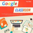 GOOGLE CLASSROOM: Complete Guide to Learn all the Features to Improve Online Lessons for Teachers an Audiobook