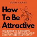 How To Be Attractive: The Secret to Impressing Anyone and Increasing Your Attractiveness Instantly Audiobook