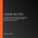 Home Buyer: The Most Complete Guide for Beginners and Experts to Create Big Profits by Relocating Ap Audiobook