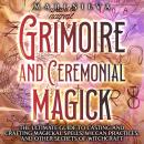 Grimoire and Ceremonial Magick: The Ultimate Guide to Casting and Crafting Magickal Spells, Wiccan P Audiobook