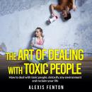 The Art of Dealing with Toxic People: How to deal with toxic people, detoxify any environment and re Audiobook