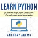 LEARN PYTHON: Get Started Now with Our Beginner’s Guide to Coding, Programming, and Understanding Ar Audiobook