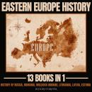 Eastern Europe History 13 Books In 1: History Of Russia, Romania, Moldova Ukraine, Lithuania, Latvia Audiobook