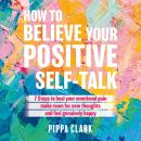 How to Believe Your Positive Self-Talk: 7 Steps to Heal Your Emotional Pain, Make Room for new Thoug Audiobook