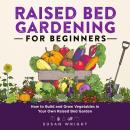 Raised Bed Gardening for Beginners: How to Build and Grow Vegetables in Your Own Raised Bed Garden Audiobook