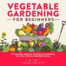 Vegetable Gardening For Beginners: The Complete Guide for Starting and Sustaining Your Own Thriving  Audiobook