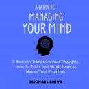 A Guide to Managing Your Mind: 3 Books in 1: Improve Your Thoughts, How To Train Your Mind, Steps to Audiobook