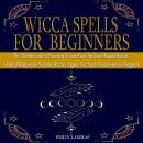 Wicca Spells for Beginners: The Ultimate Guide to Practicing Wiccan Magic Spells and Magical Rituals Audiobook