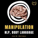 Manipulation, NLP, Body Language: Dark Psychology Bible to Learn Everything About Persuasion. Influence People, Master your Emotions, and Win Friends | Self Help Books for Men Audiobook