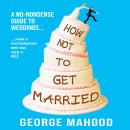 How Not to Get Married: A no-nonsense guide to weddings... from a photographer who has seen it ALL Audiobook