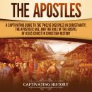Cover of The Apostles: A Captivating Guide to the Twelve Disciples in Christianity, the Apostolic Age, and the Role of the Gospel of Jesus Christ in Christian History