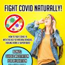 Fight Covid Naturally!: How To Fight Covid 19 With The Help Of Natural Remedies, Healing Herbs & Sup Audiobook