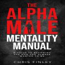 Alpha Male Mentality Manual: A GUILD TO BECOMING THE MAN YOU ALWAYS WANTED TO BE Audiobook