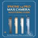 iPhone 14 Pro Max Camera Mastering Guide: Smart Phone Photography Taking Pictures like a Pro Even as Audiobook