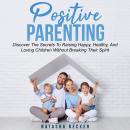 Positive Parenting: Discover The Secrets To Raising Happy, Healthy, And Loving Children Without Brea Audiobook
