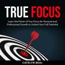 True Focus: Learn the Power of True Focus for Personal and Professional Growth to Unlock Your Full P Audiobook