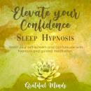 Elevate Your Confidence Sleep Hypnosis: Boost Your Self-esteem and Confidence With Hypnosis and Guided Meditation Audiobook