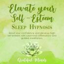 Elevate Your Self-Esteem Sleep Hypnosis: Boost Your Confidence and Develop High Self-esteem With Subliminal Affirmations and Guided Meditation Audiobook
