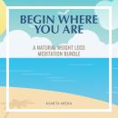 Begin Where You Are: A Natural Weight Loss Meditation Bundle Audiobook