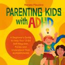 Parenting Kids With ADHD: A Beginner’s Guide to Help your Child Self-regulate, Focus, and Understand Audiobook