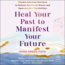 Heal Your Past to Manifest Your Future: Trauma-Informed Practices to Release Emotional Blocks and Open to Life's Possibilities, Anna Kress PsyD