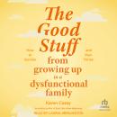 The Good Stuff from Growing Up in a Dysfunctional Family: How to Survive and Then Thrive Audiobook
