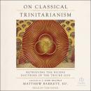 On Classical Trinitarianism: Retrieving the Nicene Doctrine of the Triune God, Matthew Barrett