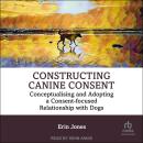 Constructing Canine Consent: Conceptualising and adopting a consent-focused relationship with dogs Audiobook