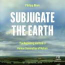 Subjugate the Earth: The Beginning and End of Human Domination of Nature Audiobook