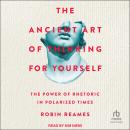 The Ancient Art of Thinking For Yourself: The Power of Rhetoric in Polarized Times Audiobook