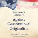 Against Constitutional Originalism: A Historical Critique Audiobook