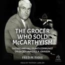 The Grocer Who Sold McCarthyism: The Rise and Fall of Anti-Communist Crusader Laurence A. Johnson Audiobook