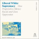 Liberal White Supremacy: How Progressives Silence Racial and Class Oppression Audiobook