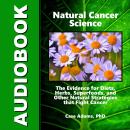 Natural Cancer Science: The Evidence for Diets, Herbs, Superfoods, and Other Natural Strategies that Audiobook