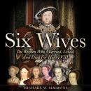 Six Wives: The Women Who Married, Lived, And Died For Henry VIII Audiobook