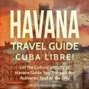 Havana Travel Guide: Cuba Libre! Let the Cultural History of Havana Guide You Through the Authentic  Audiobook